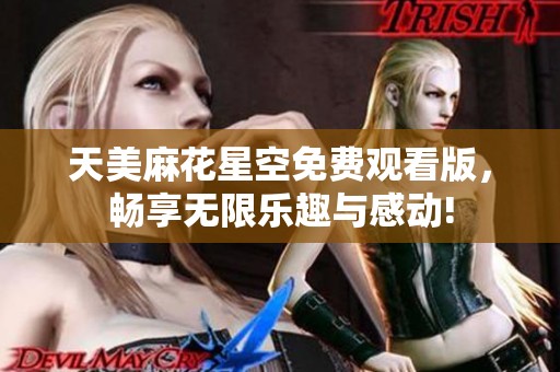 天美麻花星空免费观看版，畅享无限乐趣与感动!