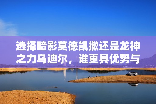 选择暗影莫德凯撒还是龙神之力乌迪尔，谁更具优势与魅力