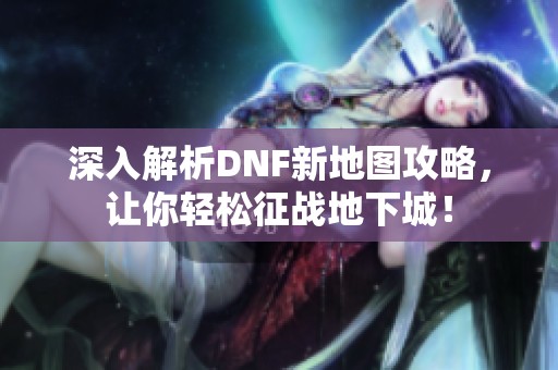 深入解析DNF新地图攻略，让你轻松征战地下城！