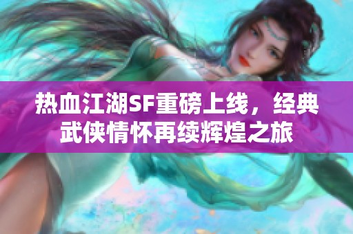 热血江湖SF重磅上线，经典武侠情怀再续辉煌之旅