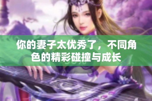 你的妻子太优秀了，不同角色的精彩碰撞与成长