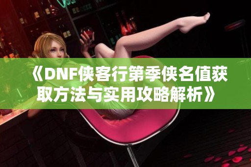 《DNF侠客行第季侠名值获取方法与实用攻略解析》