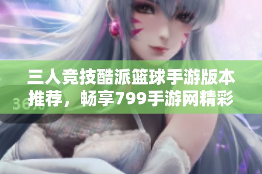 三人竞技酷派篮球手游版本推荐，畅享799手游网精彩游戏体验