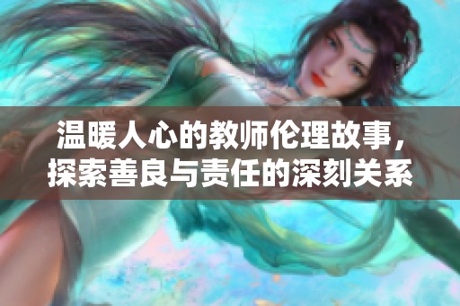 温暖人心的教师伦理故事，探索善良与责任的深刻关系