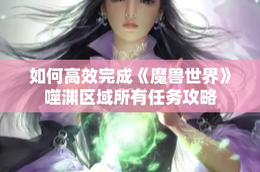 如何高效完成《魔兽世界》噬渊区域所有任务攻略