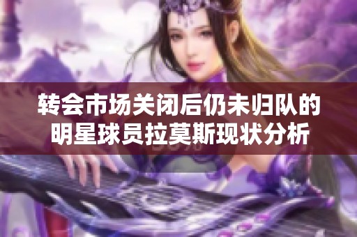 转会市场关闭后仍未归队的明星球员拉莫斯现状分析