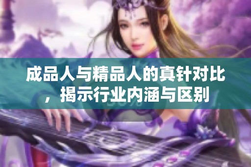 成品人与精品人的真针对比，揭示行业内涵与区别