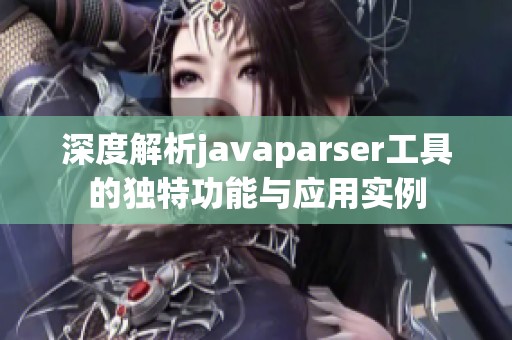 深度解析javaparser工具的独特功能与应用实例