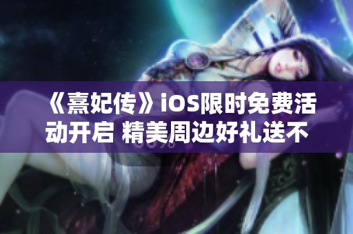 《熹妃传》iOS限时免费活动开启 精美周边好礼送不停