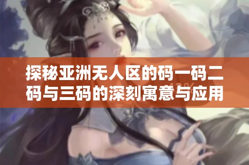 探秘亚洲无人区的码一码二码与三码的深刻寓意与应用解析