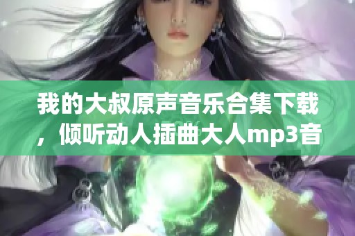 我的大叔原声音乐合集下载，倾听动人插曲大人mp3音律