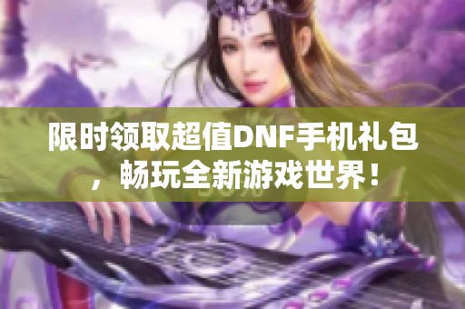 限时领取超值DNF手机礼包，畅玩全新游戏世界！