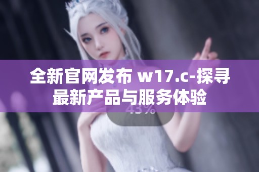 全新官网发布 w17.c-探寻最新产品与服务体验