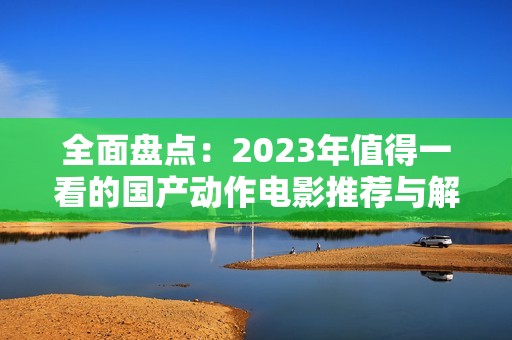 全面盘点：2023年值得一看的国产动作电影推荐与解析