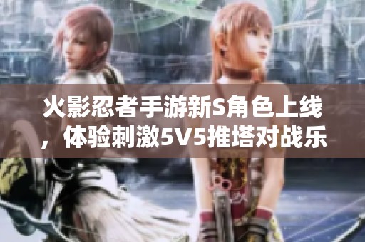 火影忍者手游新S角色上线，体验刺激5V5推塔对战乐趣