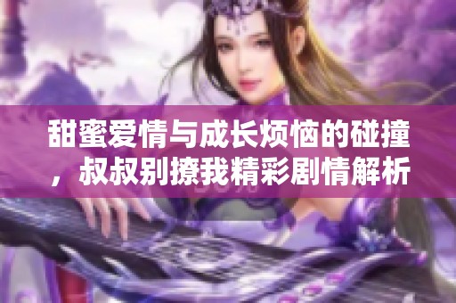 甜蜜爱情与成长烦恼的碰撞，叔叔别撩我精彩剧情解析