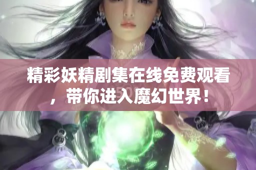 精彩妖精剧集在线免费观看，带你进入魔幻世界！