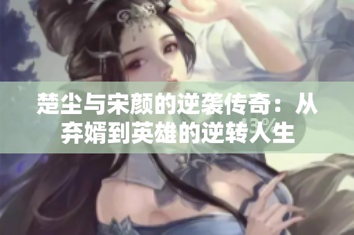 楚尘与宋颜的逆袭传奇：从弃婿到英雄的逆转人生