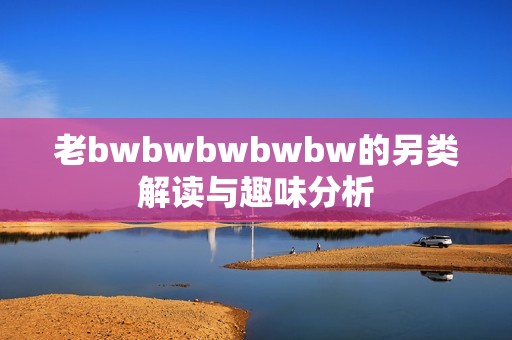 老bwbwbwbwbw的另类解读与趣味分析