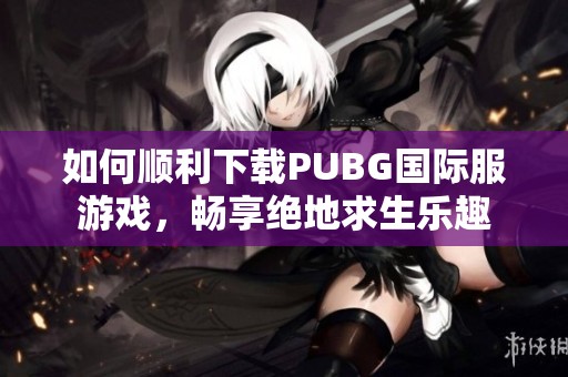 如何顺利下载PUBG国际服游戏，畅享绝地求生乐趣