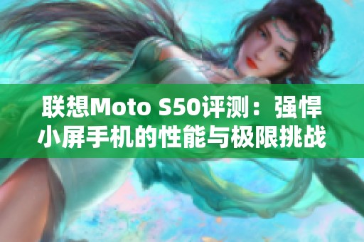 联想Moto S50评测：强悍小屏手机的性能与极限挑战