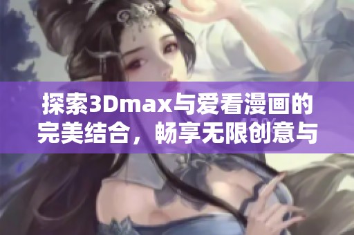 探索3Dmax与爱看漫画的完美结合，畅享无限创意与乐趣