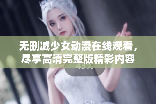 无删减少女动漫在线观看，尽享高清完整版精彩内容