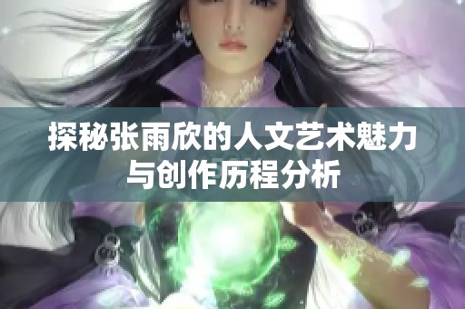 探秘张雨欣的人文艺术魅力与创作历程分析