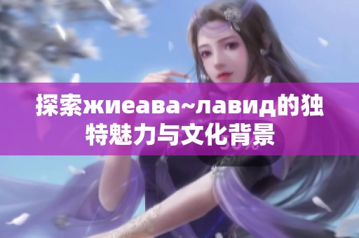 探索жиеава~лавид的独特魅力与文化背景