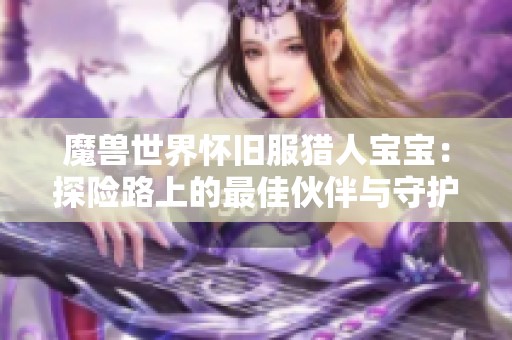 魔兽世界怀旧服猎人宝宝：探险路上的最佳伙伴与守护者