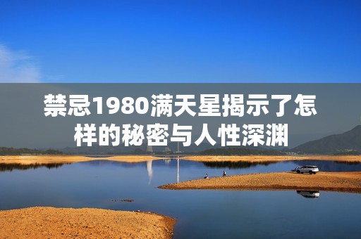 禁忌1980满天星揭示了怎样的秘密与人性深渊