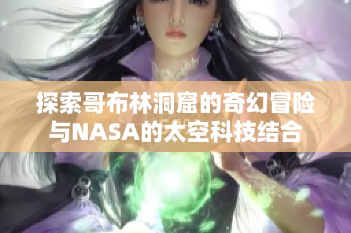 探索哥布林洞窟的奇幻冒险与NASA的太空科技结合