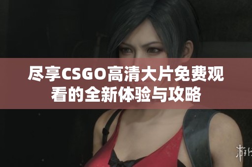 尽享CSGO高清大片免费观看的全新体验与攻略