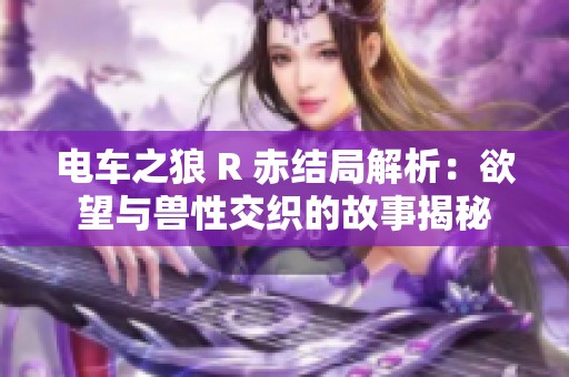 电车之狼 R 赤结局解析：欲望与兽性交织的故事揭秘