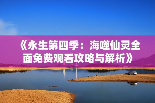 《永生第四季：海噬仙灵全面免费观看攻略与解析》