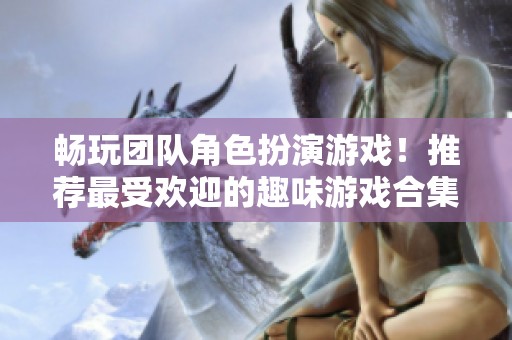 畅玩团队角色扮演游戏！推荐最受欢迎的趣味游戏合集