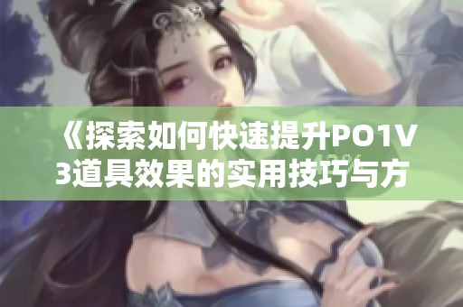 《探索如何快速提升PO1V3道具效果的实用技巧与方法》