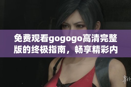 免费观看gogogo高清完整版的终极指南，畅享精彩内容