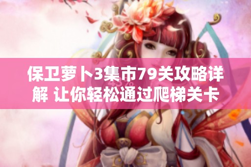 保卫萝卜3集市79关攻略详解 让你轻松通过爬梯关卡技巧