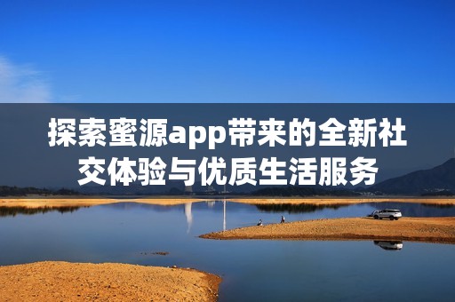 探索蜜源app带来的全新社交体验与优质生活服务