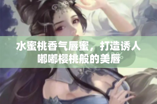 水蜜桃香气唇蜜，打造诱人嘟嘟樱桃般的美唇