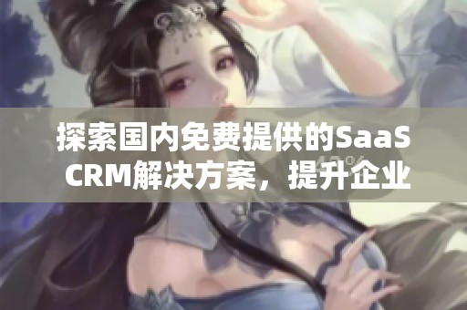 探索国内免费提供的SaaS CRM解决方案，提升企业管理效率