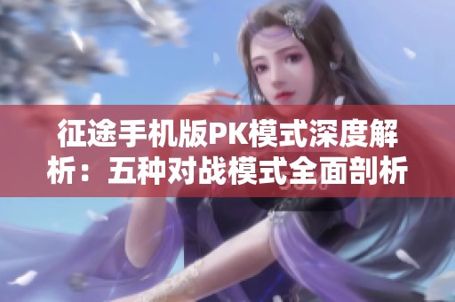 征途手机版PK模式深度解析：五种对战模式全面剖析与实用策略分享