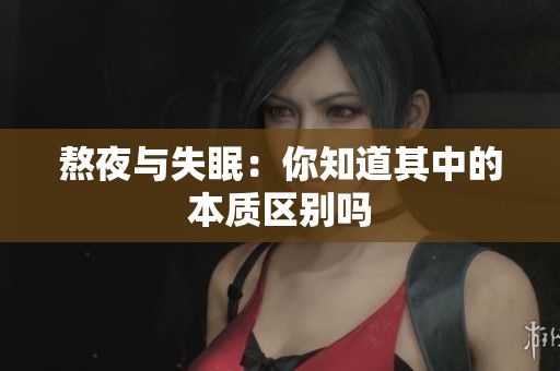 熬夜与失眠：你知道其中的本质区别吗