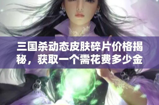 三国杀动态皮肤碎片价格揭秘，获取一个需花费多少金币