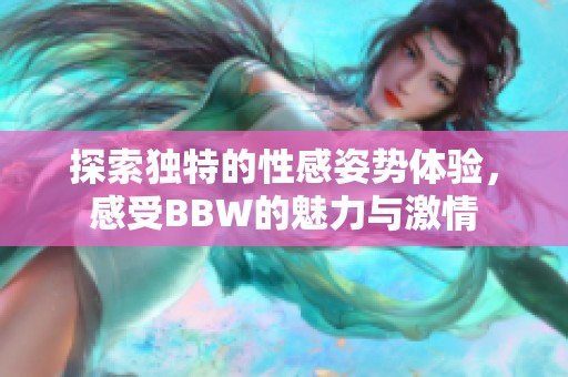 探索独特的性感姿势体验，感受BBW的魅力与激情