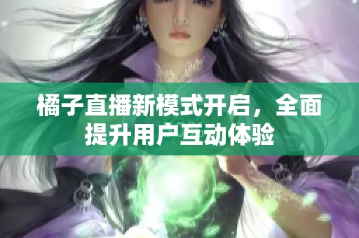 橘子直播新模式开启，全面提升用户互动体验