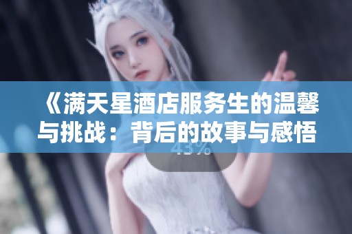 《满天星酒店服务生的温馨与挑战：背后的故事与感悟》