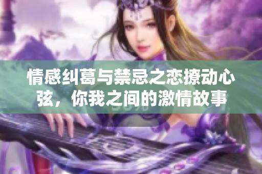 情感纠葛与禁忌之恋撩动心弦，你我之间的激情故事