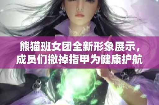 熊猫班女团全新形象展示，成员们撤掉指甲为健康护航